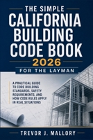 The Simple California Building Code Book 2026 for the Layman: A Practical Guide to Core Building Standards, Safety Requirements, and How Code Rules Apply in Real Situations B0GZNSZ2KQ Book Cover