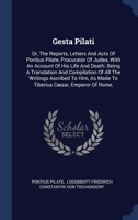 Gesta Pilati: Or, The Reports, Letters And Acts Of Pontius Pilate, Procurator Of Judea, With An Account Of His Life And Death: Being A Translation And Compilation Of All The Writings Ascribed To Him,  1297987357 Book Cover