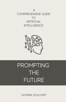 PROMPTING THE FUTURE - A Comprehensive Guide to Artificial Intelligence B0C1J3FWGK Book Cover
