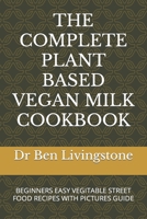 THE COMPLETE PLANT BASED VEGAN MILK COOKBOOK: BEGINNERS EASY VEGITABLE STREET FOOD RECIPES WITH PICTURES GUIDE B0CTBSZ94T Book Cover