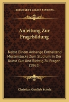 Anleitung Zur Fragebildung: Nebst Einem Anhange Enthaltend Musterstücke Zum Studium in Der Knust Gut Und Richtig Zu Fragen. Ein Beitrag Zur Förderung Der Frage-Lehrkunst 1147682259 Book Cover