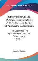 Observations On The Distinguishing Symptoms Of Three Different Species Of Pulmonary Consumption: The Catarrhal, The Apostematous, And The Tuberculous 1166590569 Book Cover