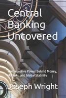 Central Banking Uncovered: The Secretive Power Behind Money, Markets, and Global Stability B0F5HYTNDK Book Cover