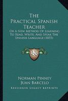 The Practical Spanish Teacher; Or, a New Method of Learning to Read, Write, and Speak the Spanish Language ... 116560969X Book Cover