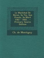 Le Mar�chal de Biron, Sa Vie, Son Proc�s, Sa Mort 1562 - 1602... 129310762X Book Cover