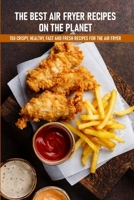 The Best Air Fryer Recipes On The Planet 150 Crispy, Healthy, Fast And Fresh Recipes For The Air Fryer: Best Air Fryer Cookbook B08NW5LZ64 Book Cover