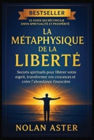La Métaphysique de la Liberté: Secrets spirituels pour libérer votre esprit, transformer vos croyances et créer l’abondance financière (French Edition) B0FQP9ZC2C Book Cover