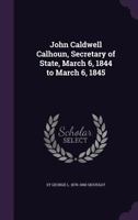 John Caldwell Calhoun, Secretary of State, March 6, 1844 to March 6, 1845 1356299776 Book Cover