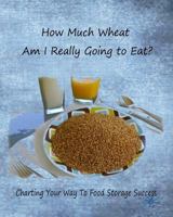 How Much Wheat Am I Really Going to Eat?: Charting Your Way to Food Storage Success 1500796638 Book Cover