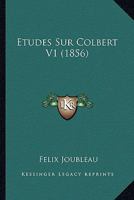 Etudes Sur Colbert V1: Ou Exposition Du Systeme D'Economie Politique Suivi En France De 1661 A 1683 (1856) 1166785270 Book Cover
