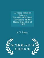 A Fool's Paradise: Being a Constitutionalist's Criticism of the Home Rule Bill of 1912 1017107254 Book Cover