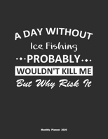 A Day Without Ice Fishing Probably Wouldn't Kill Me But Why Risk It Monthly Planner 2020: Monthly Calendar / Planner Ice Fishing Gift, 60 Pages, 8.5x11, Soft Cover, Matte Finish 1654850543 Book Cover