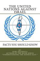 THE UNITED NATIONS AGAINST ISRAEL - Facts you should know: How the UN and Its Institutions betray the trust in them while dealing obsessively with Israel 1530798787 Book Cover