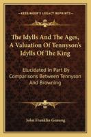 The Idylls And The Ages, A Valuation Of Tennyson's Idylls Of The King: Elucidated In Part By Comparisons Between Tennyson And Browning 1432506250 Book Cover