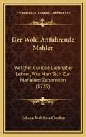 Der Wohl Anfuhrende Mahler: Welcher Curiose Liebhaber Lehret, Wie Man Sich Zur Mahleren Zubereiten (1729) 1166208559 Book Cover