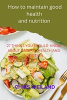 How to maintain good health and nutrition: 27things you should know about Natural Health and Nutrition B0CP87HCNX Book Cover