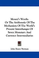 Money's Worth: Or The Arithmetic Of The Mechanism Of The World's Present Interchanges Of Seven Monetary And Currency Intermediaries 0548288011 Book Cover