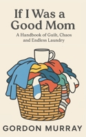 If I Was a Good Mom: A Funny and Relatable Mom Humor Book Filled with Sarcastic Tips, Real-Life Parenting Scenarios, and Hilarious Truths About Surviving Motherhood B0G1KG17JZ Book Cover