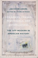 Conjurers, Cranks, Provincials, and Antediluvians: The Off-Modern in American History 0300267142 Book Cover