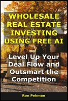 Wholesale Real Estate Investing Using Free AI: Level Up Your Deal Flow and Outsmart the Competition (AI for Investors) B0FSK299LB Book Cover