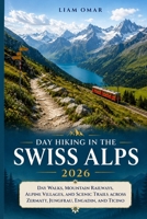 Day Hiking in the Swiss Alps 2026: Day Walks, Mountain Railways, Alpine Villages, and Scenic Trails Across Zermatt, Jungfrau, Engadin, and Ticino B0H2PZZK9B Book Cover