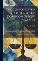 The Consolidated Statutes Of The Dominion Of New Zealand: Passed In The Eighth Year Of The Reign Of His Majesty King Edward Vii, And The Fourth ... Holden At Wellington On The Twenty-ninth Day 1020618876 Book Cover