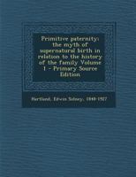Primitive Paternity, the Myth of Supernatural Birth in Relation to the History of the Family Volume 1 - Primary Source Edition 1018568654 Book Cover