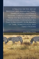 A Treatise on the art of Breeding and Managing Tame, Domesticated, and Fancy Pigeons, Carefully Compiled From the Best Authors, With Observations, ... of Tame, Domesticated, and Fancy Pigeons 1017474524 Book Cover