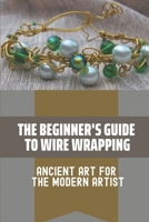 The Beginner's Guide To Wire Wrapping: Ancient Art For The Modern Artist: Wire Wrapping Basics For Beginners null Book Cover