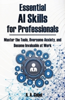 Essential AI Skills for Professionals: Master the Tools, Overcome Anxiety, and Become Invaluable at Work 1949814084 Book Cover