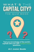 What's The Capital City? The Quiz Book: Test Your Knowledge Of The World's Capitals With over 200 Multiple Choice Questions! A Great Geography Gift For Kids And Adults. (Geography Quiz Books) 191366838X Book Cover