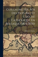 Guillaume 1Er, Roi Des Pays-Bas Et L'église Catholique En Belgique (1814-1830) (French Edition) 102266543X Book Cover