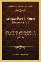 Apuntes Para El Curso Elemental V1: De Derecho Constitucional Y De Gentes En El Colegio Militar (1872) 116079281X Book Cover