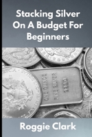 Stacking Silver On A Budget For Beginners: Simple Strategies for Investing in Silver With Little Money B0GFG1MQTW Book Cover