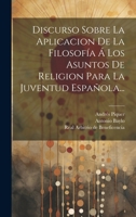 Discurso Sobre La Aplicacion De La Filosof�a � Los Asuntos De Religion Para La Juventud Espa�ola... 102159198X Book Cover