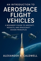 An Introduction to Aerospace Flight Vehicles: A Beginner’s Guide to Aircraft, Rockets, and Spacecraft Design Principles B0FND8M749 Book Cover