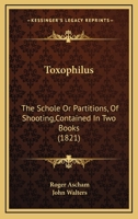 Toxophilus: The Schole Or Partitions, Of Shooting,Contained In Two Books 143735453X Book Cover