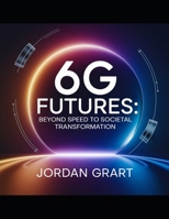 6G Futures: Beyond Speed to Societal Transformation: A Blueprint for the Next Era of Connectivity and Its Global Impact (Next-Gen Networks Masterclass) B0DZY2LM6V Book Cover