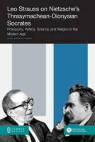 Leo Strauss on Nietzsche's Thrasymachean-Dionysian Socrates: Philosophy, Politics, Science, and Religion in the Modern Age 161229846X Book Cover