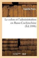 Le Colon Et L'Administration En Basse-Cochinchine: Ou Recherche Des Mesures a Adopter: Pour Le Da(c)Veloppement de La Colonisation Dans La Basse-Cochinchine 2011765951 Book Cover