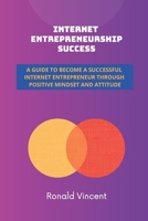Internet Entrepreneurship Success: A Guide to Become a Successful Internet Entrepreneur through Positive Mindset and Attitude B08R4953Z3 Book Cover
