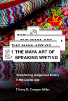 The Maya Art of Speaking Writing: Remediating Indigenous Orality in the Digital Age 081654235X Book Cover