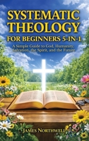 Systematic Theology for Beginners 5-In-1: a Simple Guide to God, Humanity, Salvation, the Spirit, and the Future 1968553274 Book Cover