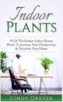 Indoor Plants: 50 of the Easiest Indoor House Plants to Increase Your Productivity & Decorate Your Home 1545152195 Book Cover