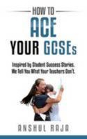How to Ace Your Gcses: Inspired by Student Success Stories. We Tell You What Your Teachers Don't 0993348815 Book Cover