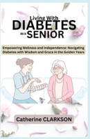 LIVING WITH DIABETES as a SENIOR: Empowering Wellness and Independence: Navigating Diabetes with Wisdom and Grace in the Golden Years B0CV8ZB6FY Book Cover