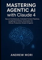 Mastering Agentic AI with Claude 4: Secure Architectures, Extended-Context Pipelines, LangGraph & Python Automation for Ethical, Production-Grade AI Agents B0FRFVCRJZ Book Cover