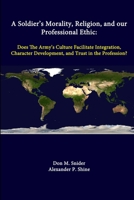 A Soldier's Morality, Religion, and Our Professional Ethic: Does the Army's Culture Facilitate Integration, Character Development, and Trust in the Profession? 1500864315 Book Cover