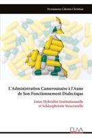 L'Administration Camerounaise à l'Aune de Son Fonctionnement Dialectique: Entre Hybridité Institutionnelle et Schizophrénie Structurelle (French Edition) 9999338100 Book Cover
