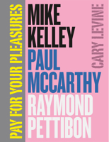Pay for Your Pleasures: Mike Kelley, Paul McCarthy, Raymond Pettibon 022602606X Book Cover